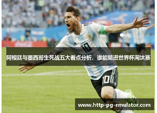 阿根廷与墨西哥生死战五大看点分析，谁能挺进世界杯淘汰赛