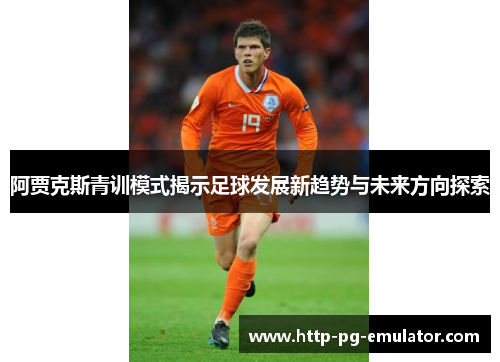 阿贾克斯青训模式揭示足球发展新趋势与未来方向探索