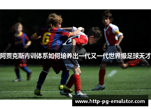 阿贾克斯青训体系如何培养出一代又一代世界级足球天才