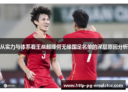 从实力与体系看王燊超缘何无缘国足名单的深层原因分析