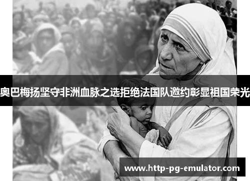 奥巴梅扬坚守非洲血脉之选拒绝法国队邀约彰显祖国荣光