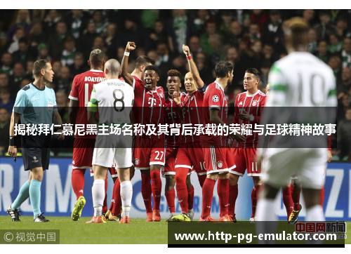 揭秘拜仁慕尼黑主场名称及其背后承载的荣耀与足球精神故事