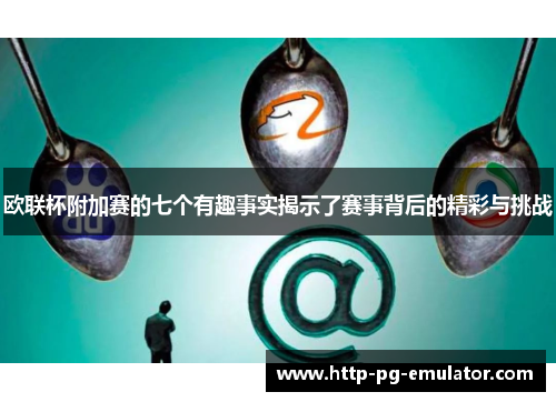欧联杯附加赛的七个有趣事实揭示了赛事背后的精彩与挑战