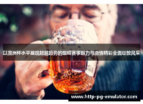 以澳洲杯水平展现超越趋势的巅峰赛事魅力与激情精彩全面绽放风采 以澳洲杯水平展现超越趋势的巅峰赛事魅力与激情精彩全面绽放风采