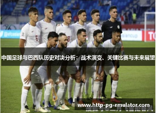 中国足球与巴西队历史对决分析:战术演变、关键比赛与未来展望 中国足球与巴西队历史对决分析:战术演变、关键比赛与未来展望