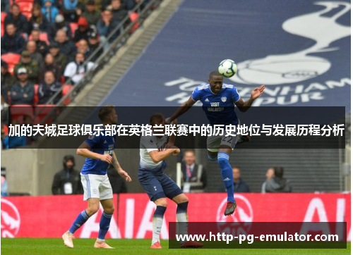 加的夫城足球俱乐部在英格兰联赛中的历史地位与发展历程分析 加的夫城足球俱乐部在英格兰联赛中的历史地位与发展历程分析