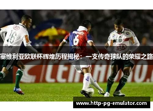塞维利亚欧联杯辉煌历程揭秘:一支传奇球队的荣耀之路 塞维利亚欧联杯辉煌历程揭秘:一支传奇球队的荣耀之路