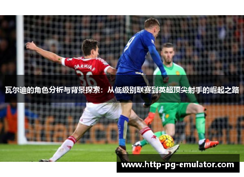 瓦尔迪的角色分析与背景探索：从低级别联赛到英超顶尖射手的崛起之路