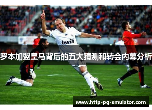 罗本加盟皇马背后的五大猜测和转会内幕分析