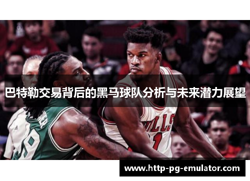 巴特勒交易背后的黑马球队分析与未来潜力展望