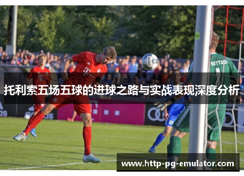 托利索五场五球的进球之路与实战表现深度分析 托利索五场五球的进球之路与实战表现深度分析