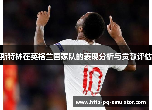 斯特林在英格兰国家队的表现分析与贡献评估 斯特林在英格兰国家队的表现分析与贡献评估