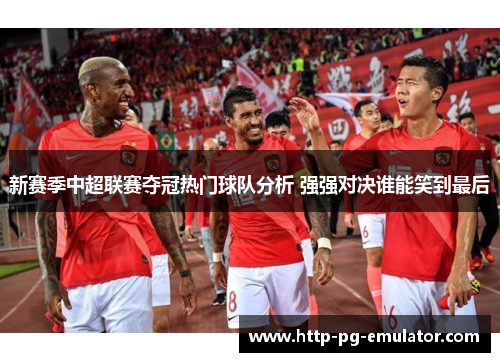 新赛季中超联赛夺冠热门球队分析 强强对决谁能笑到最后 新赛季中超联赛夺冠热门球队分析 强强对决谁能笑到最后