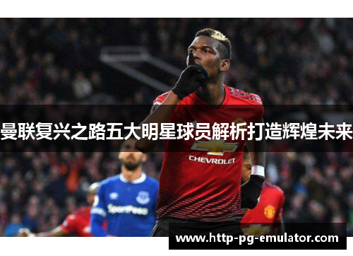 曼联复兴之路五大明星球员解析打造辉煌未来 曼联复兴之路五大明星球员解析打造辉煌未来