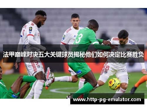 法甲巅峰对决五大关键球员揭秘他们如何决定比赛胜负