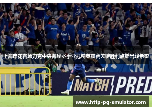 上海申花客场力克中央海岸水手亚冠精英联赛关键胜利点燃出线希望