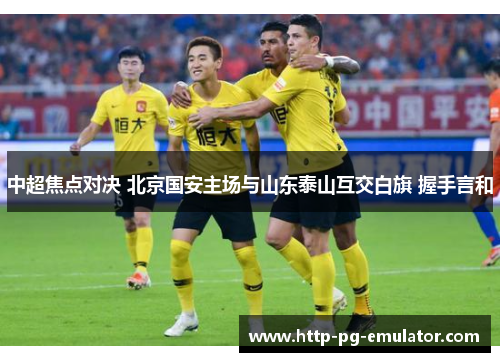 中超焦点对决 北京国安主场与山东泰山互交白旗 握手言和