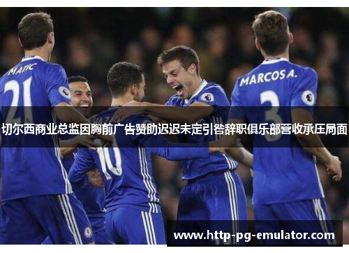 切尔西商业总监因胸前广告赞助迟迟未定引咎辞职俱乐部营收承压局面
