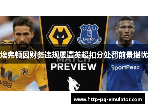 埃弗顿因财务违规屡遭英超扣分处罚前景堪忧