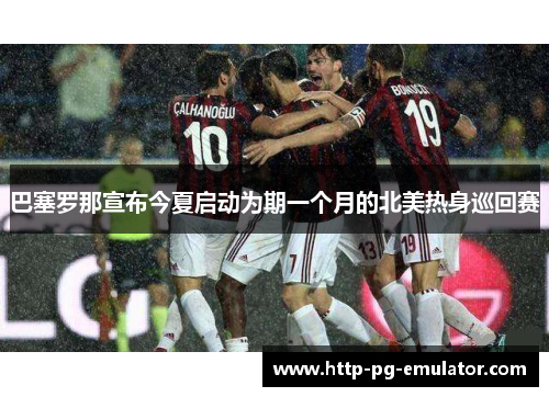 巴塞罗那宣布今夏启动为期一个月的北美热身巡回赛 巴塞罗那宣布今夏启动为期一个月的北美热身巡回赛
