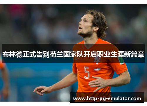 布林德正式告别荷兰国家队开启职业生涯新篇章 布林德正式告别荷兰国家队开启职业生涯新篇章