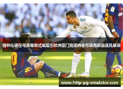 格林伍德在马赛爆发式崛起引欧洲豪门竞逐转会市场再掀追逐风暴潮