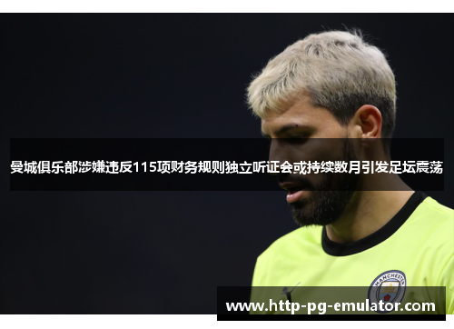 曼城俱乐部涉嫌违反115项财务规则独立听证会或持续数月引发足坛震荡