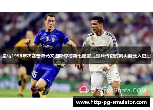 皇马1998年决赛击败尤文图斯夺得第七座欧冠奖杯传奇时刻再度载入史册