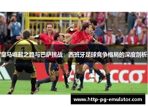 皇马崛起之路与巴萨挑战：西班牙足球竞争格局的深度剖析