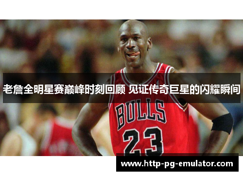 老詹全明星赛巅峰时刻回顾 见证传奇巨星的闪耀瞬间