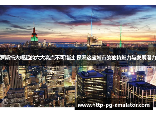 罗斯托夫崛起的六大亮点不可错过 探索这座城市的独特魅力与发展潜力