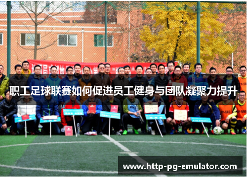 职工足球联赛如何促进员工健身与团队凝聚力提升 职工足球联赛如何促进员工健身与团队凝聚力提升
