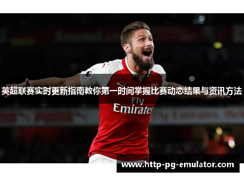 英超联赛实时更新指南教你第一时间掌握比赛动态结果与资讯方法