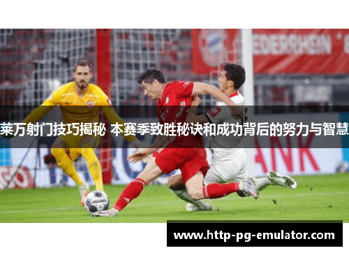 莱万射门技巧揭秘 本赛季致胜秘诀和成功背后的努力与智慧
